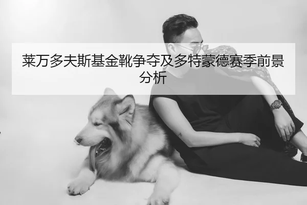莱万多夫斯基金靴争夺及多特蒙德赛季前景分析