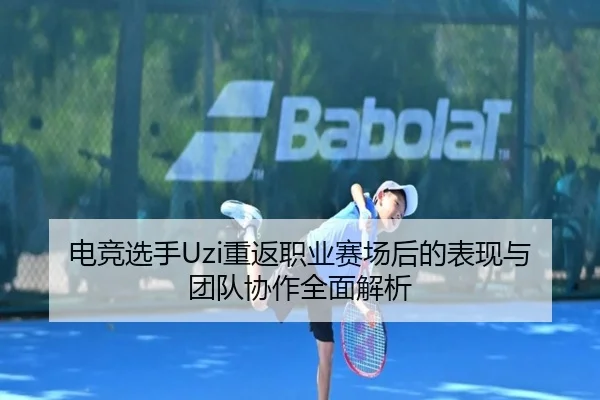 电竞选手Uzi重返职业赛场后的表现与团队协作全面解析